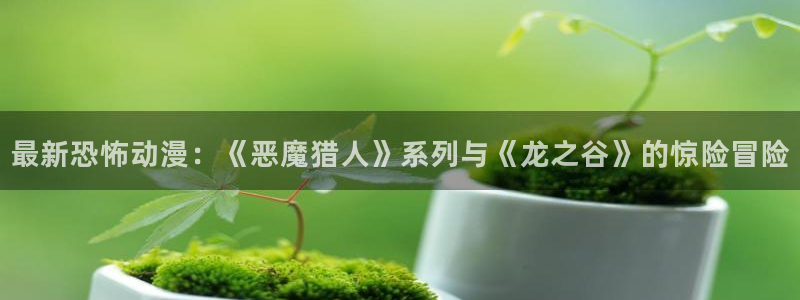 动漫共和国(omofun)：最新恐怖动漫：《恶魔猎人》系列与《龙之谷》的惊险冒险